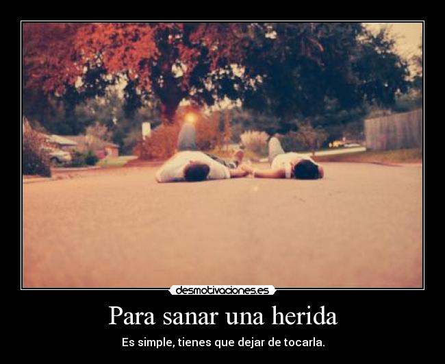 Para sanar una herida - Es simple, tienes que dejar de tocarla.