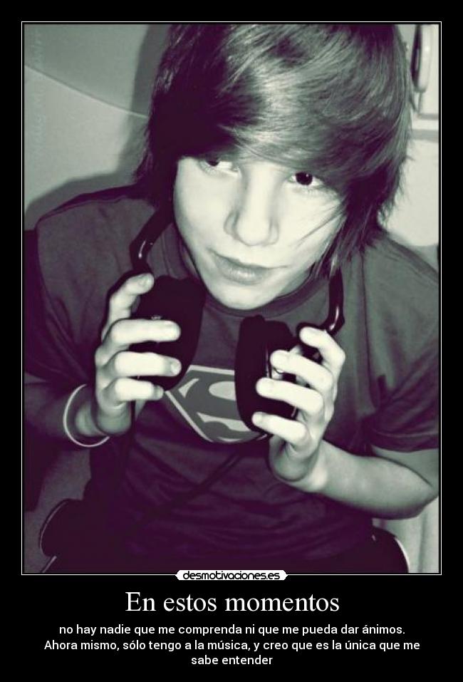 En estos momentos - no hay nadie que me comprenda ni que me pueda dar ánimos.
Ahora mismo, sólo tengo a la música, y creo que es la única que me sabe entender