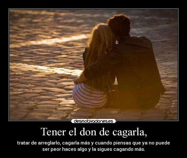 Tener el don de cagarla, -