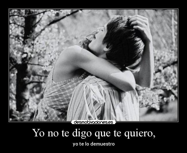 Yo no te digo que te quiero, - yo te lo demuestro