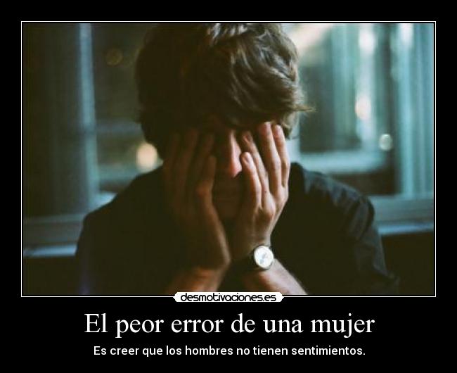 El peor error de una mujer - Es creer que los hombres no tienen sentimientos.