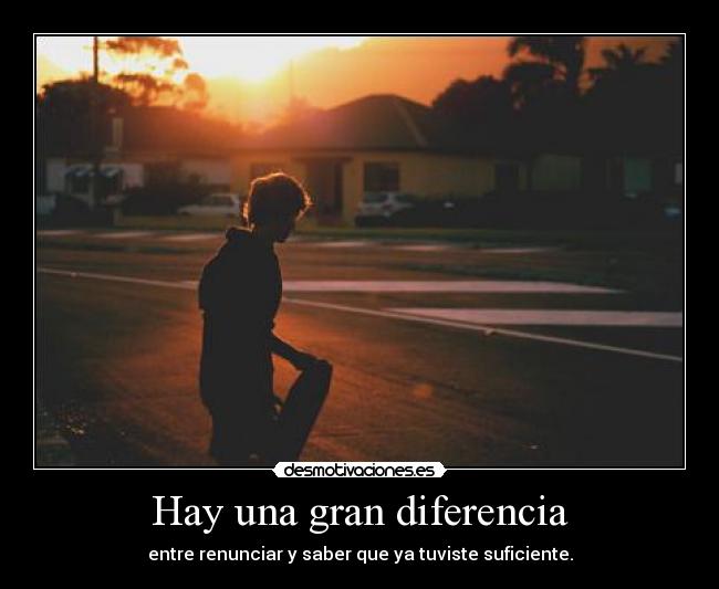 Hay una gran diferencia - entre renunciar y saber que ya tuviste suficiente.