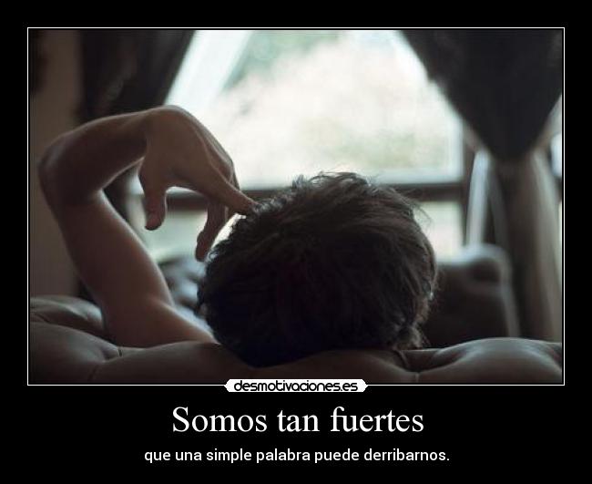 Somos tan fuertes - que una simple palabra puede derribarnos.