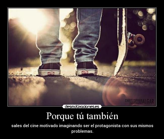 Porque tú también - sales del cine motivado imaginando ser el protagonista con sus mismos problemas.