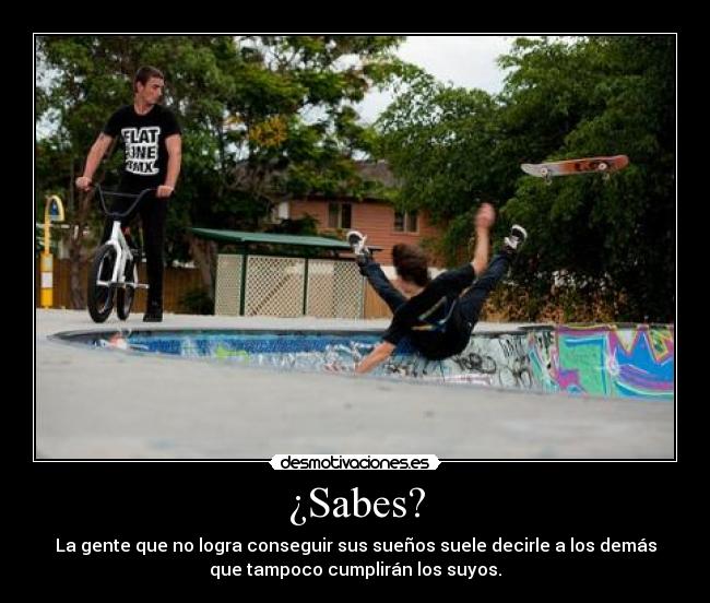 ¿Sabes? - La gente que no logra conseguir sus sueños suele decirle a los demás
que tampoco cumplirán los suyos.