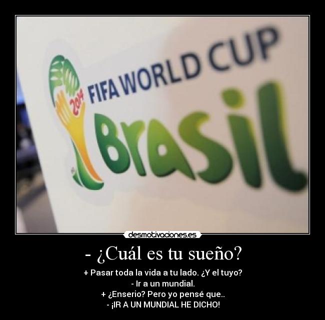 - ¿Cuál es tu sueño? - + Pasar toda la vida a tu lado. ¿Y el tuyo?
- Ir a un mundial.
+ ¿Enserio? Pero yo pensé que..
- ¡IR A UN MUNDIAL HE DICHO!