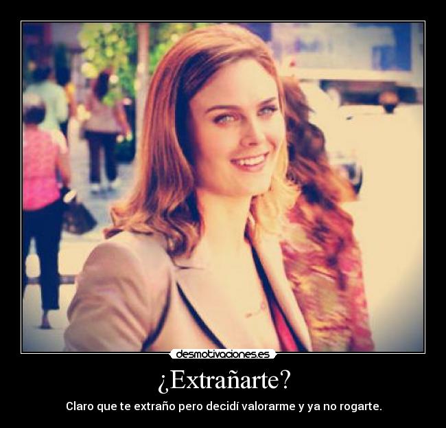 ¿Extrañarte? - Claro que te extraño pero decidí valorarme y ya no rogarte.