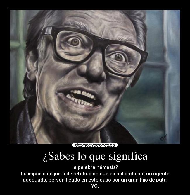 ¿Sabes lo que significa - la palabra némesis?
La imposición justa de retribución que es aplicada por un agente
adecuado, personificado en este caso por un gran hijo de puta.
YO.