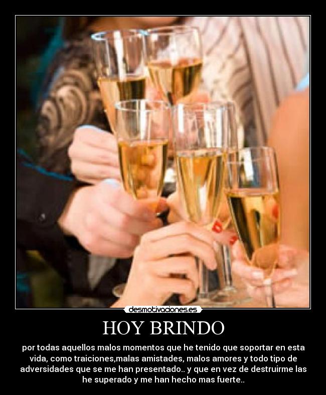 HOY BRINDO - por todas aquellos malos momentos que he tenido que soportar en esta
vida, como traiciones,malas amistades, malos amores y todo tipo de
adversidades que se me han presentado.. y que en vez de destruirme las
he superado y me han hecho mas fuerte..