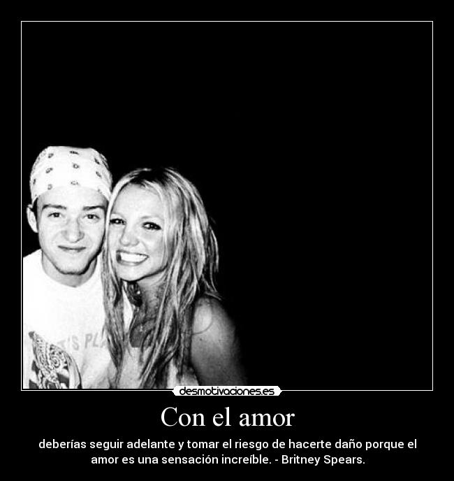 Con el amor - deberías seguir adelante y tomar el riesgo de hacerte daño porque el
amor es una sensación increíble. - Britney Spears.