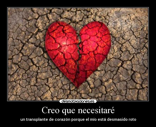 Creo que necesitaré - un transplante de corazón porque el mío está desmasido roto