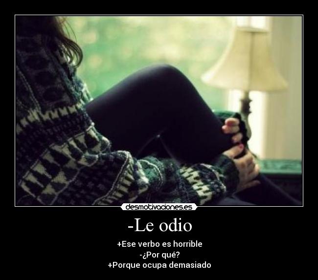 -Le odio - +Ese verbo es horrible
-¿Por qué?
+Porque ocupa demasiado