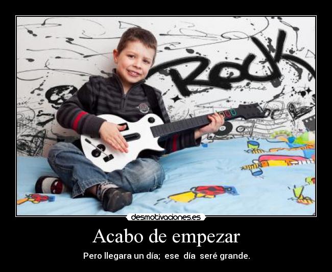 Acabo de empezar - Pero llegara un día; ese día seré grande.