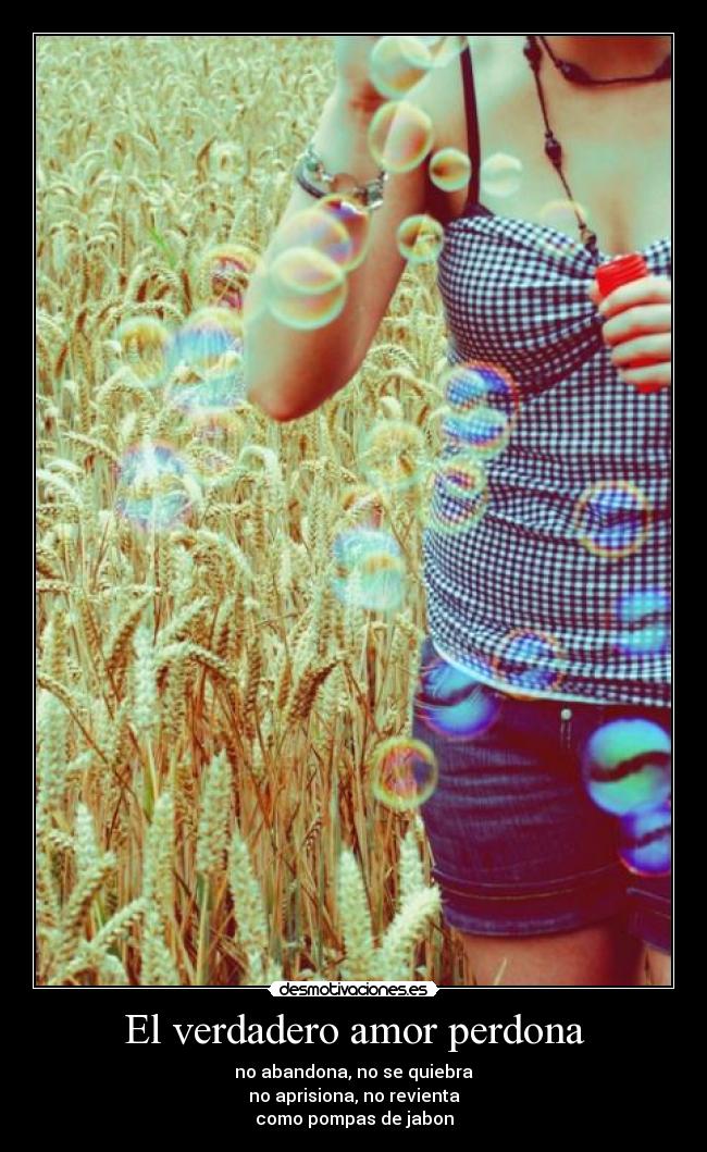 El verdadero amor perdona - no abandona, no se quiebra
no aprisiona, no revienta
como pompas de jabon