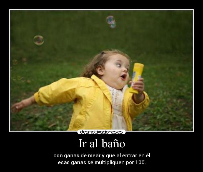 Ir al baño - con ganas de mear y que al entrar en él
esas ganas se multipliquen por 100.