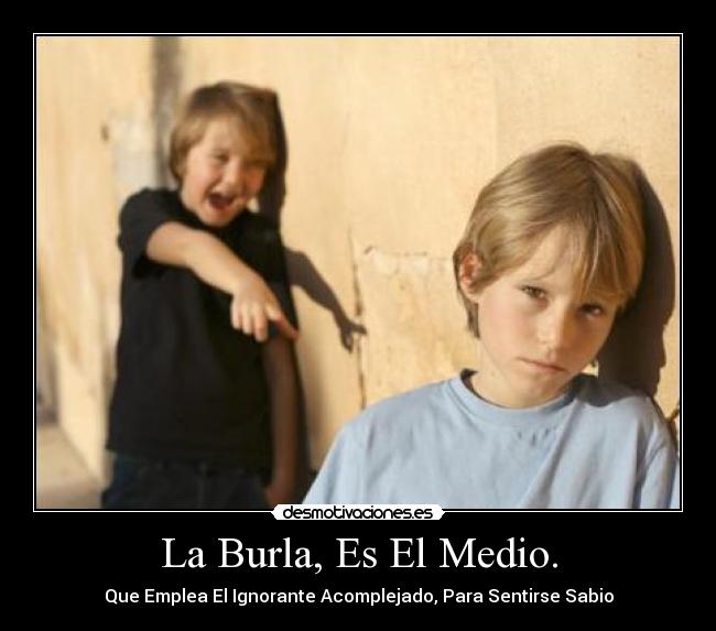 La Burla, Es El Medio. - Que Emplea El Ignorante Acomplejado, Para Sentirse Sabio