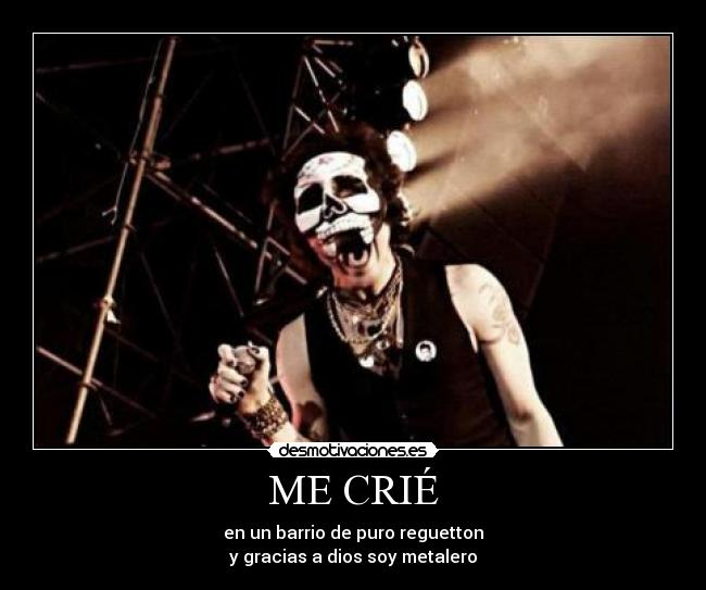ME CRIÉ - en un barrio de puro reguetton
y gracias a dios soy metalero