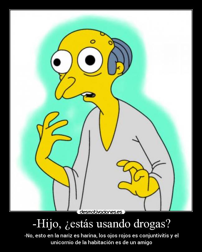 -Hijo, ¿estás usando drogas? - -No, esto en la nariz es harina, los ojos rojos es conjuntivitis y el
unicornio de la habitación es de un amigo