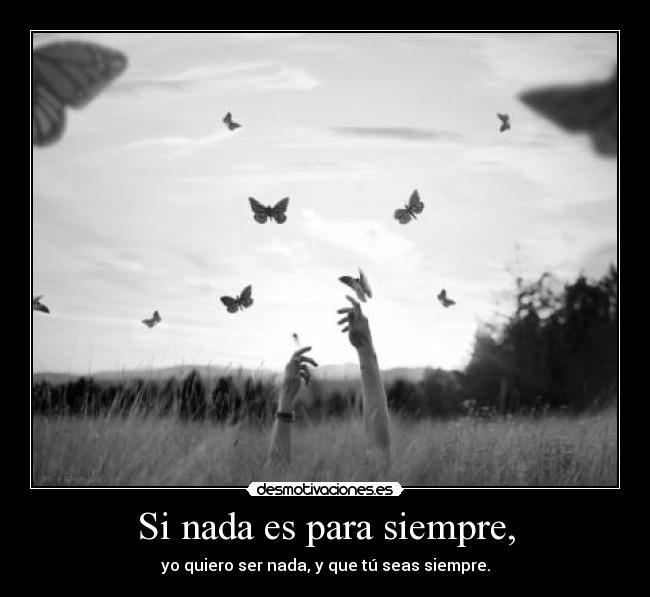 Si nada es para siempre, - yo quiero ser nada, y que tú seas siempre.