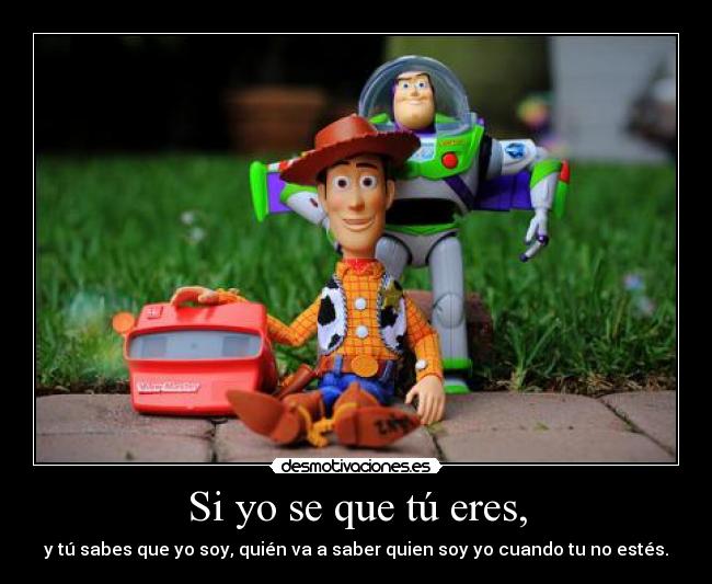 Si yo se que tú eres, - y tú sabes que yo soy, quién va a saber quien soy yo cuando tu no estés.