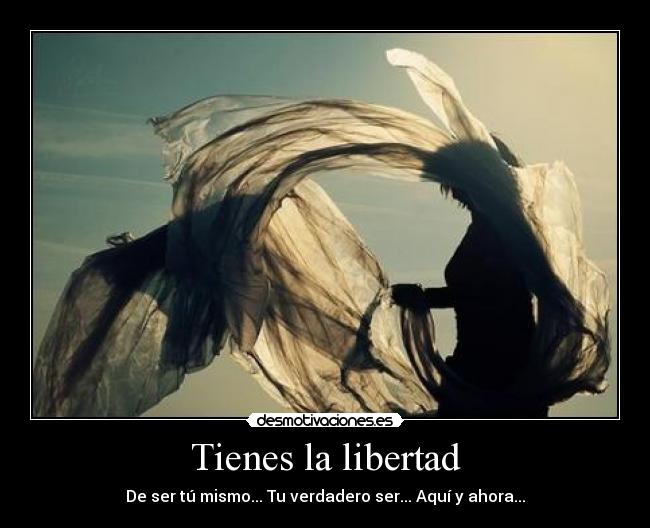 Tienes la libertad - De ser tú mismo... Tu verdadero ser... Aquí y ahora...