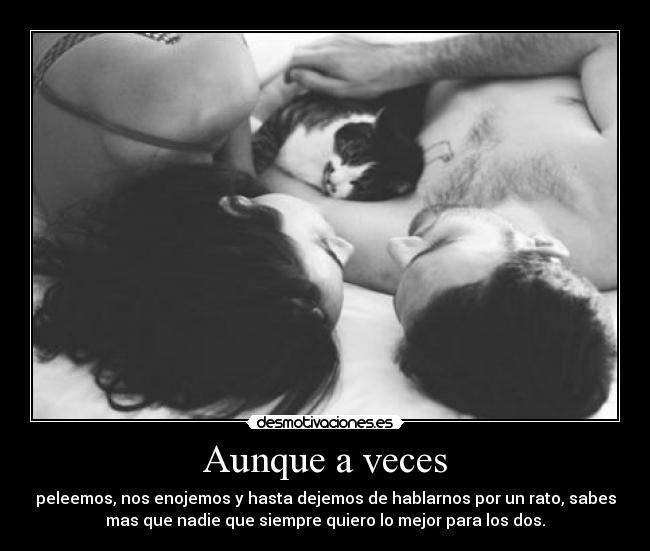 Aunque a veces - peleemos, nos enojemos y hasta dejemos de hablarnos por un rato, sabes
mas que nadie que siempre quiero lo mejor para los dos.