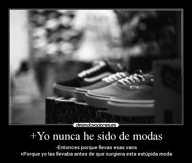 +Yo nunca he sido de modas - -Entonces porque llevas esas vans
+Porque yo las llevaba antes de que surgiera esta estúpida moda