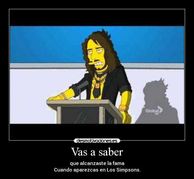 Vas a saber - que alcanzaste la fama
Cuando aparezcas en Los Simpsons.