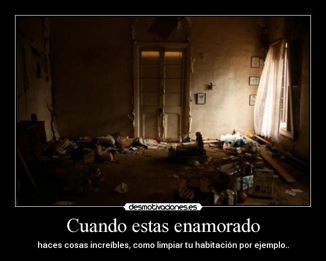 Cuando estas enamorado - haces cosas increíbles, como limpiar tu habitación por ejemplo..