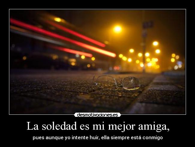 La soledad es mi mejor amiga, - pues aunque yo intente huir, ella siempre está conmigo