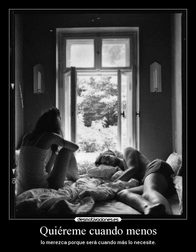 Quiéreme cuando menos - lo merezca porque será cuando más lo necesite.