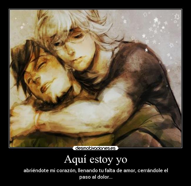 Aquí estoy yo - abriéndote mi corazón, llenando tu falta de amor, cerrándole el paso al dolor...