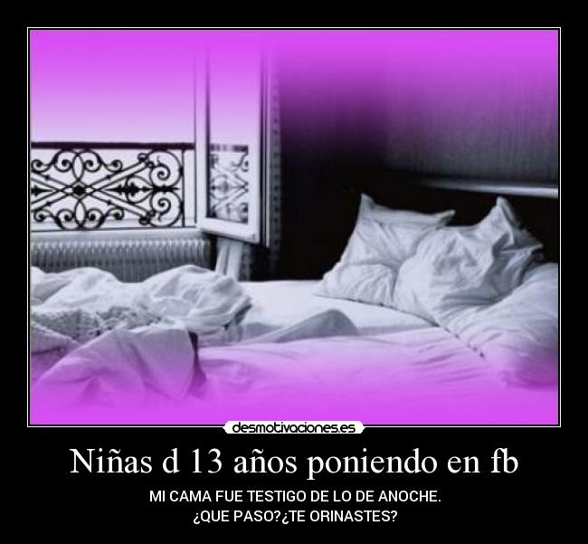 Niñas d 13 años poniendo en fb - MI CAMA FUE TESTIGO DE LO DE ANOCHE.
¿QUE PASO?¿TE ORINASTES?