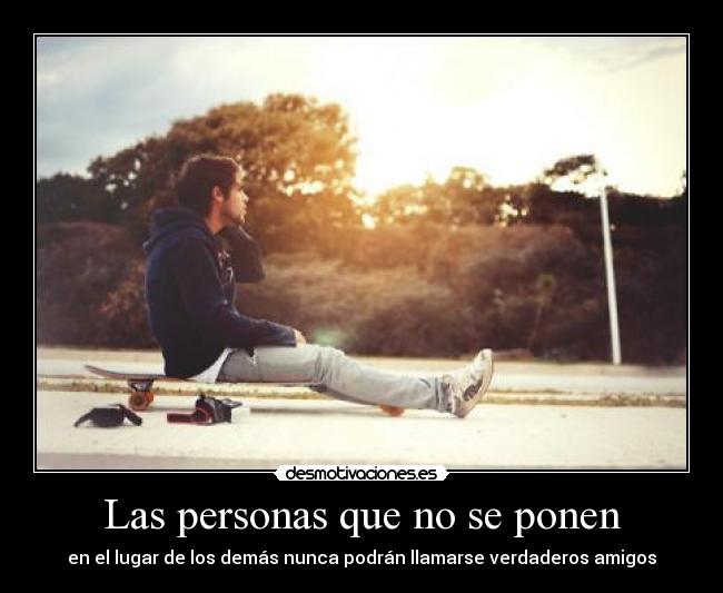 Las personas que no se ponen - en el lugar de los demás nunca podrán llamarse verdaderos amigos