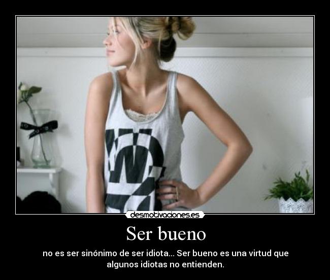 Ser bueno - no es ser sinónimo de ser idiota... Ser bueno es una virtud que
algunos idiotas no entienden.
