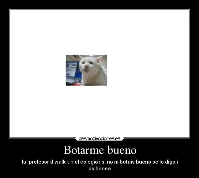 Botarme bueno - fui profesor d walk-t n el colegio i si no m botais bueno se lo digo i os banea