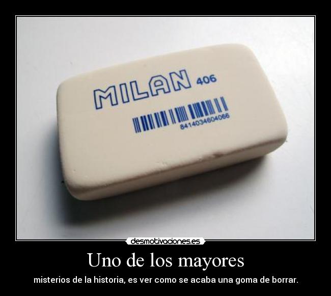 Uno de los mayores - misterios de la historia, es ver como se acaba una goma de borrar.