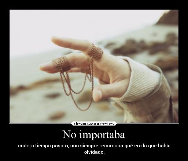 No importaba - cuánto tiempo pasara, uno siempre recordaba qué era lo que había olvidado.