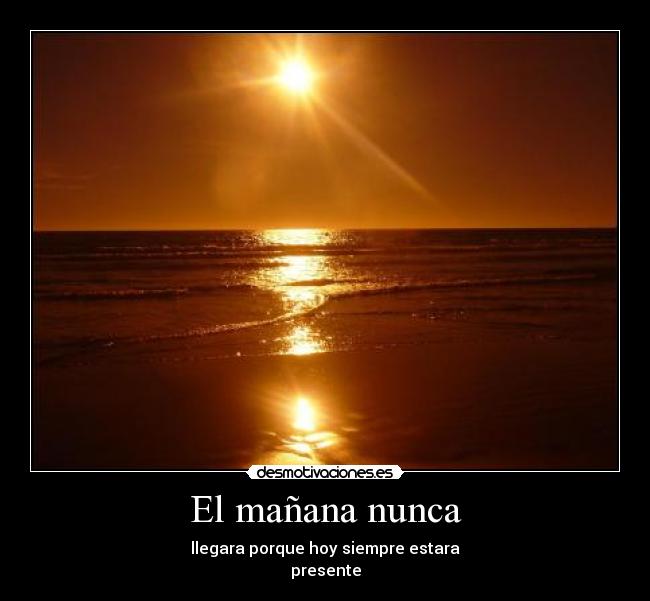 El mañana nunca - llegara porque hoy siempre estara
presente