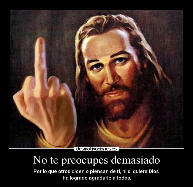 No te preocupes demasiado - Por lo que otros dicen o piensan de ti, ni si quiera Dios
ha logrado agradarle a todos.