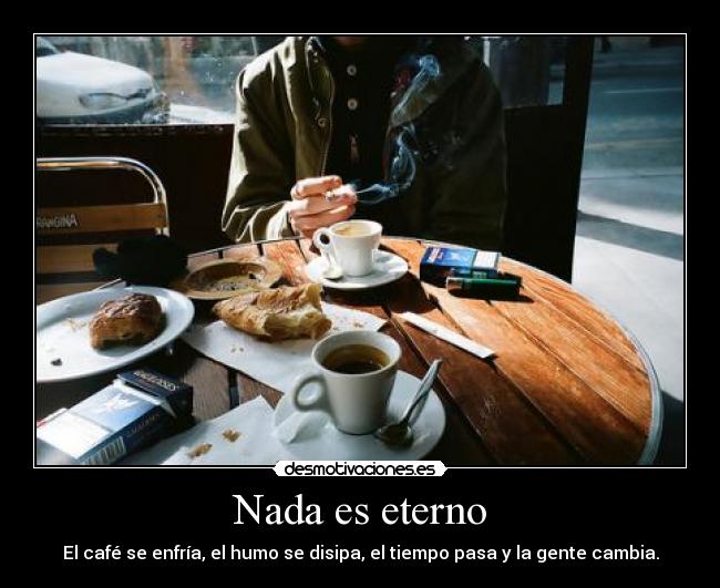 Nada es eterno - El café se enfría, el humo se disipa, el tiempo pasa y la gente cambia.
