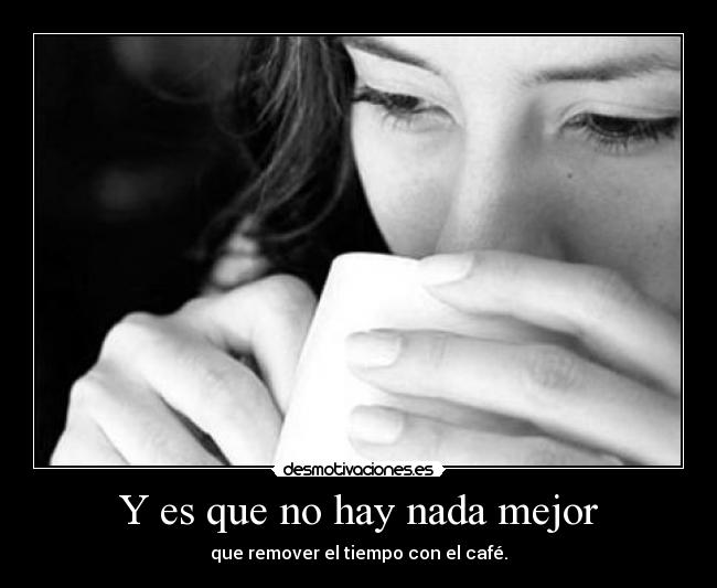 Y es que no hay nada mejor - que remover el tiempo con el café.