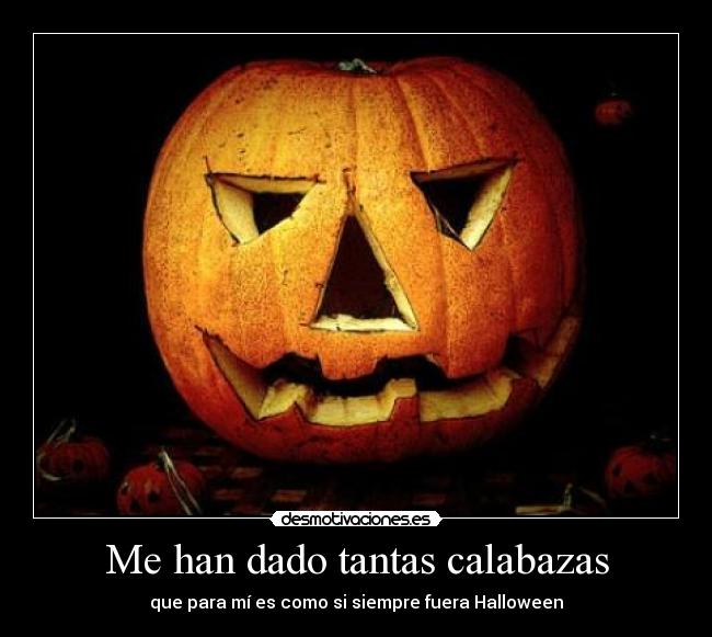 Me han dado tantas calabazas - que para mí es como si siempre fuera Halloween