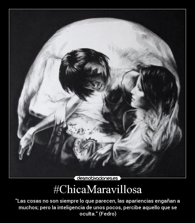 #ChicaMaravillosa - Las cosas no son siempre lo que parecen, las apariencias engañan a
muchos; pero la inteligencia de unos pocos, percibe aquello que se
oculta. (Fedro)
