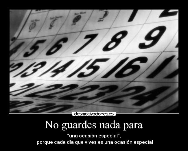 No guardes nada para - “una ocasión especial,
porque cada día que vives es una ocasión especial