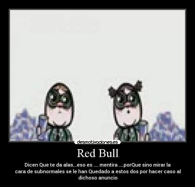 Red Bull - Dicen Que te da alas...eso es .... mentira ....porQue sino mirar la
cara de subnormales se le han Quedado a estos dos por hacer caso al
dichoso anuncio
