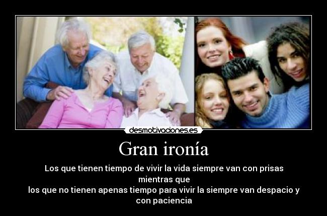Gran ironía - Los que tienen tiempo de vivir la vida siempre van con prisas
mientras que
los que no tienen apenas tiempo para vivir la siempre van despacio y con paciencia