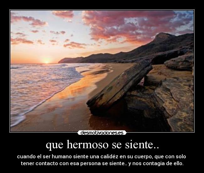 que hermoso se siente.. - cuando el ser humano siente una calidéz en su cuerpo, que con solo 
tener contacto con esa persona se siente.. y nos contagia de ello.