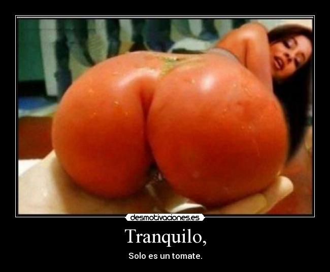 Tranquilo, - Solo es un tomate.