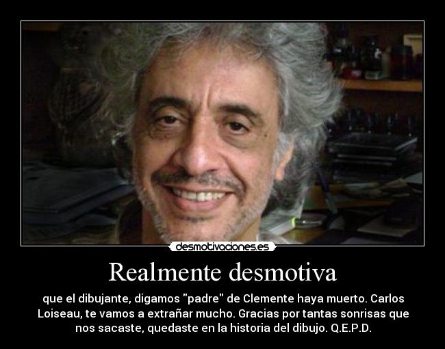 Realmente desmotiva - que el dibujante, digamos padre de Clemente haya muerto. Carlos
Loiseau, te vamos a extrañar mucho. Gracias por tantas sonrisas que
nos sacaste, quedaste en la historia del dibujo. Q.E.P.D.
